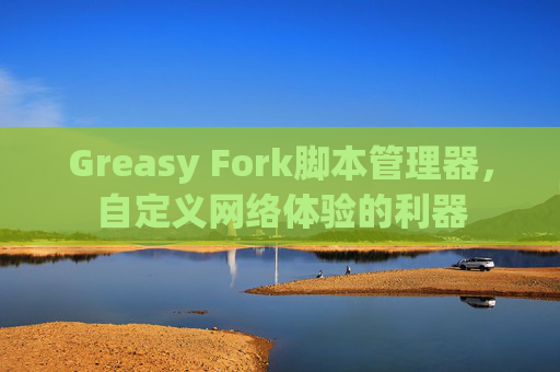 Greasy Fork脚本管理器，自定义网络体验的利器